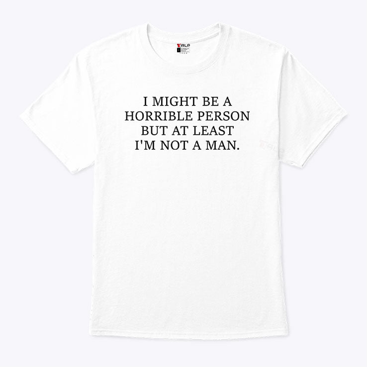 I Might Be A Horrible Person But At Least I’m Not A Man T Shirt