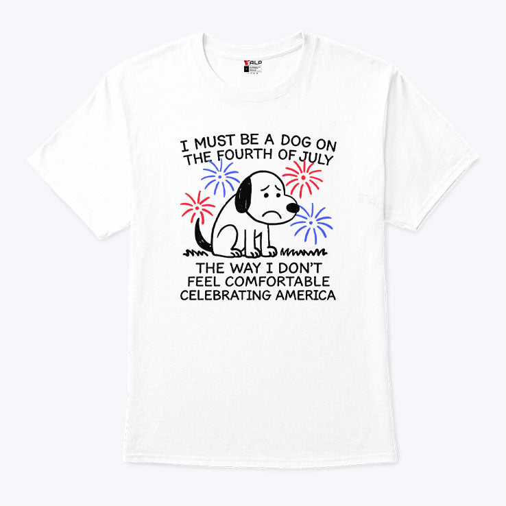 I Must Be A Dog On The Fourth Of July The Way I Don’t Feel Comfortable Celebrating America Shirt