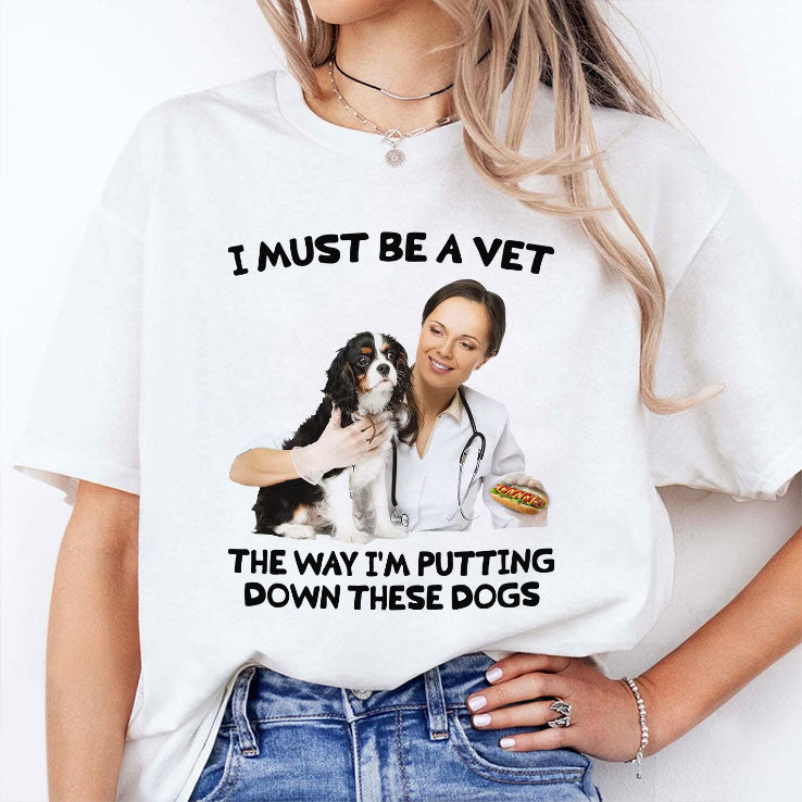 I Must Be A Vet The Way I’m Putting Down These Dogs Shirt