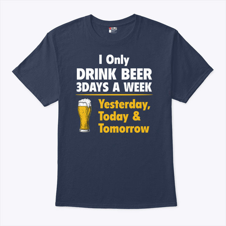 I Only Drink Beer 3 Days A Week Yesterday Today Tomorrow T Shirt