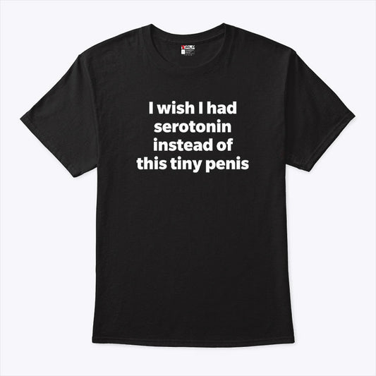I Wish I Had Serotonin Instead Of This Tiny Penis Shirt