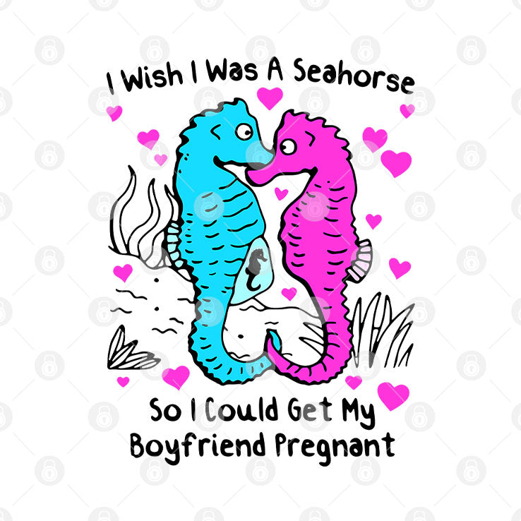 I Wish I Was A Seahorse So I Could Get My Boyfriend Pregnant T Shirt