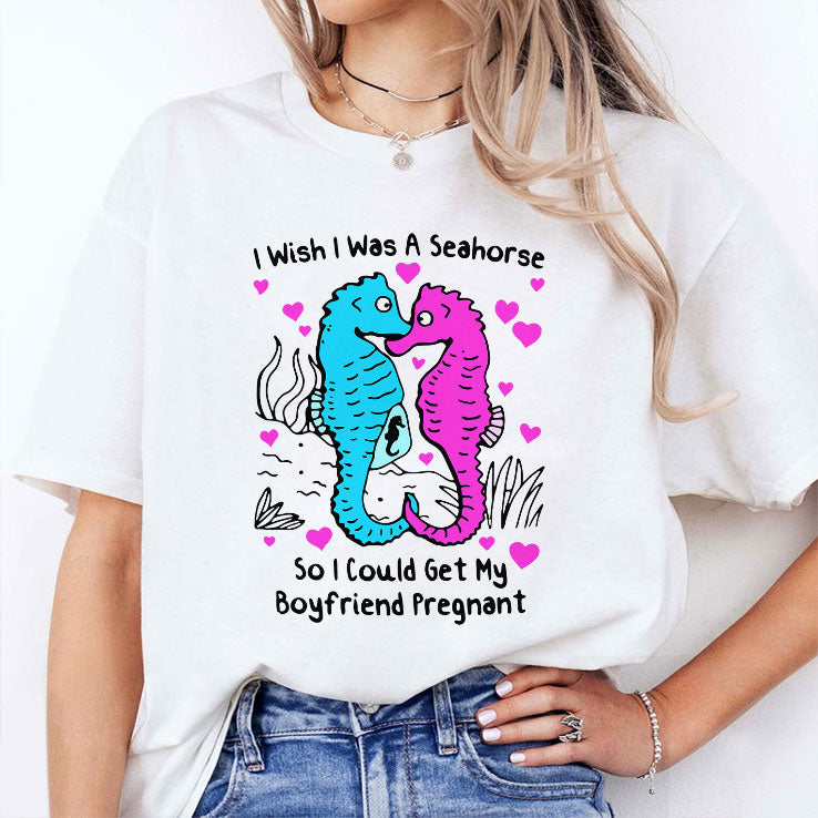 I Wish I Was A Seahorse So I Could Get My Boyfriend Pregnant T Shirt