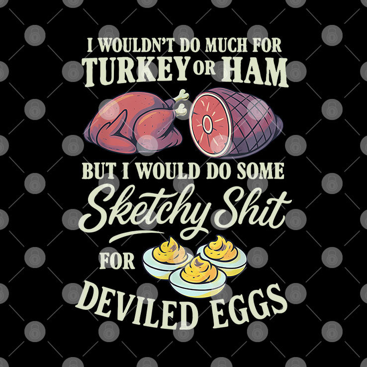 I Wouldn’t Do Much For Turkey Or Ham But I Would Do Some Sketchy Shit For Deviled Eggs Shirt