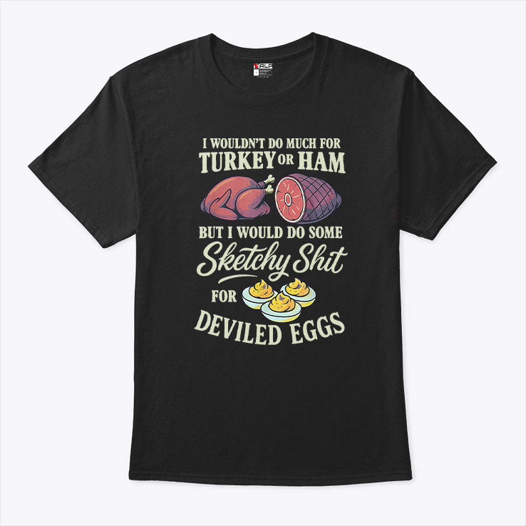 I Wouldn’t Do Much For Turkey Or Ham But I Would Do Some Sketchy Shit For Deviled Eggs Shirt