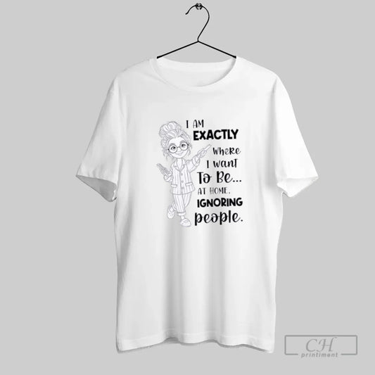 I Am Exactly Where I Want To Be At Home Ignoring People - clothing by TeeHivey.com