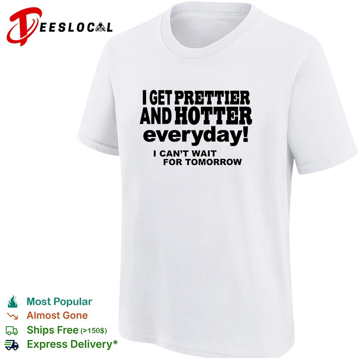 I get prettier and hotter everyday I can’t wait for tomorrow self-deprecating humor shirt