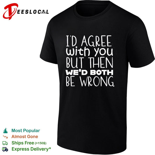 I would agree with you but then we would both be wrong shirt