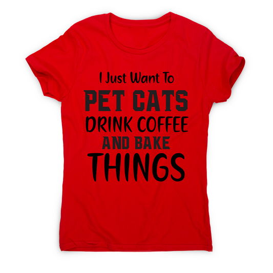 I just want to pet cats drink coffee and bake things funny t-shirt women's
