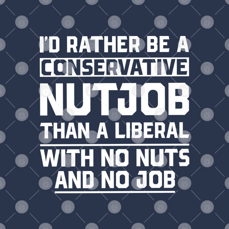 I’d Rather Be A Conservative Nutjob Than A Liberal T Shirt