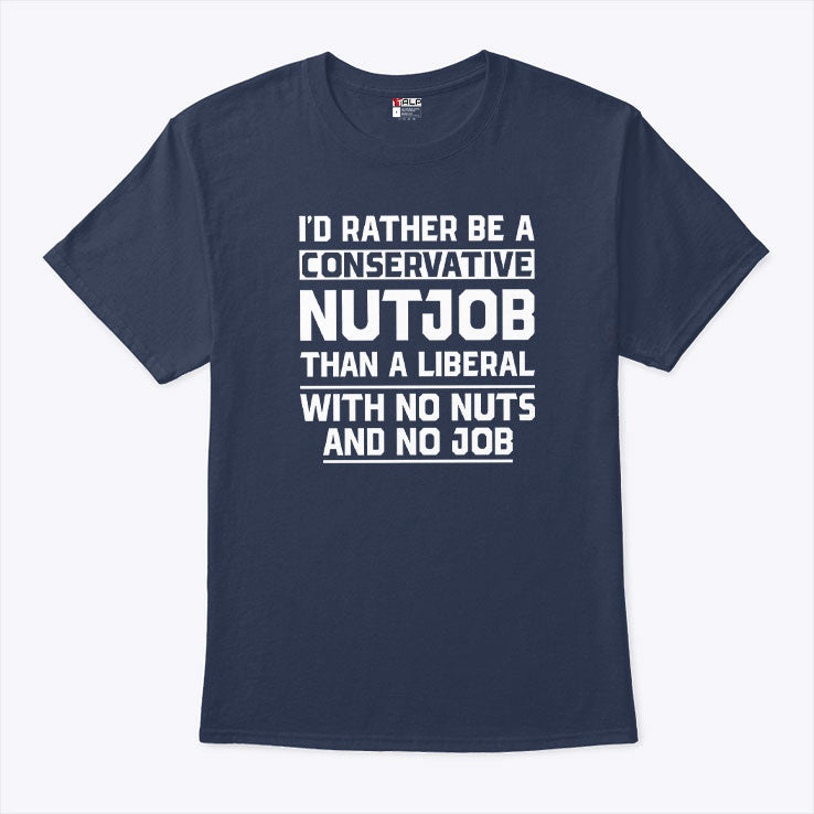I’d Rather Be A Conservative Nutjob Than A Liberal T Shirt