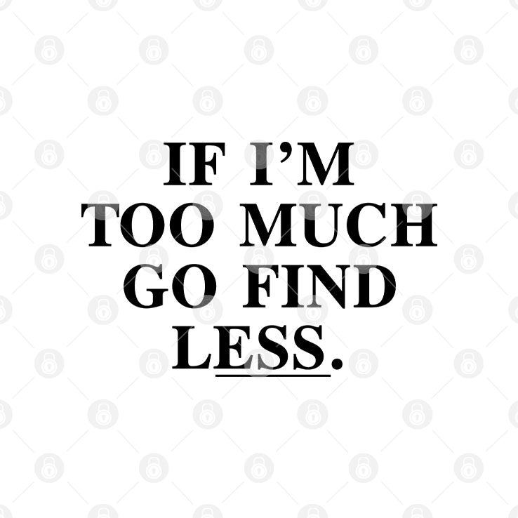 If I’m Too Much Go Find Less T Shirt