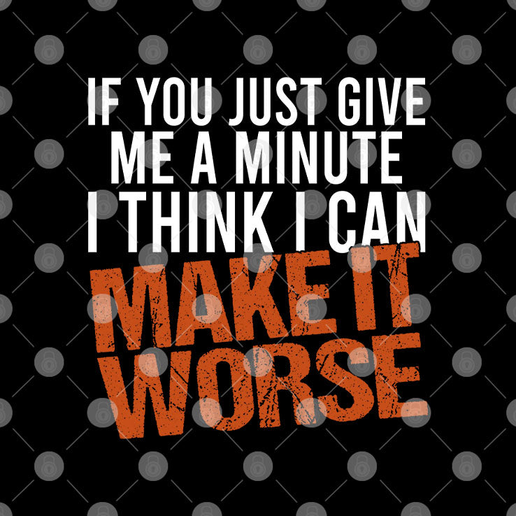 If You Just Give Me A Minute I Think I Can Make It Worse Shirt