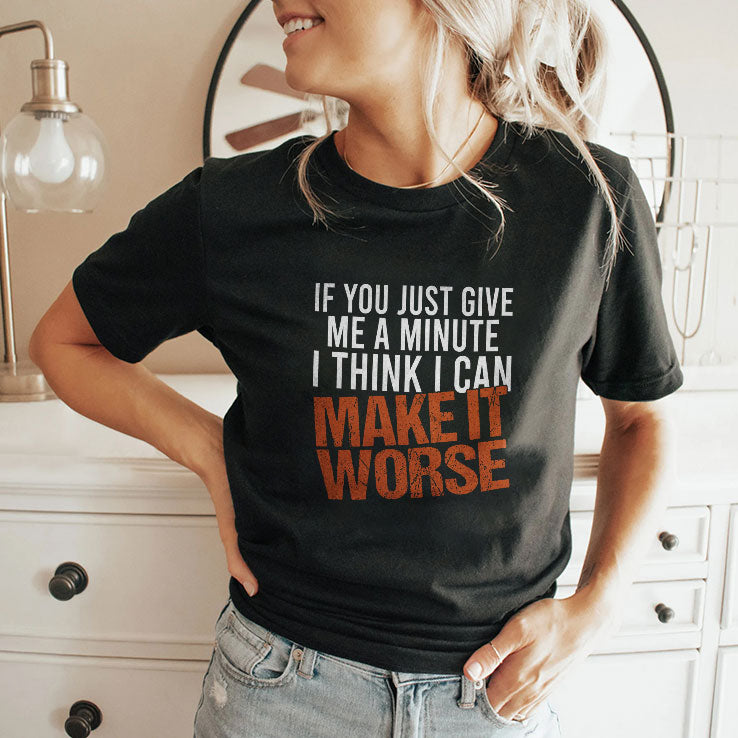 If You Just Give Me A Minute I Think I Can Make It Worse Shirt