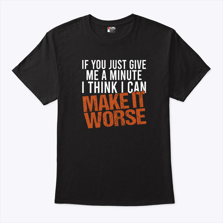 If You Just Give Me A Minute I Think I Can Make It Worse Shirt