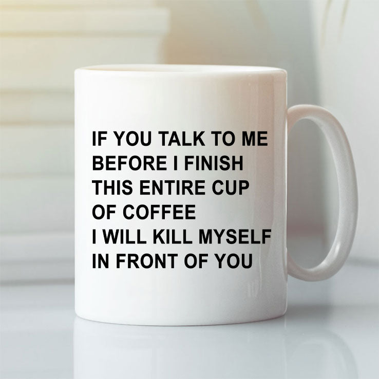 If You Talk To Me Before I Finish This Entire Cup Of Coffee I Will Kill Myself In Front Of You Mug