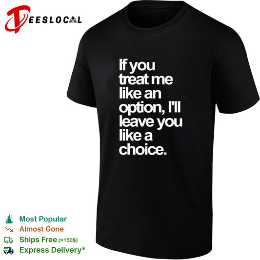If you treat me like an option I will leave you like a choice shirt