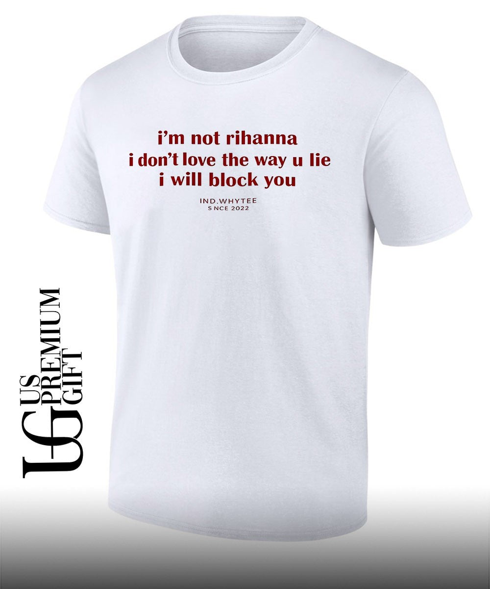 I’m not Rihanna I don’t love the way you lie I will block you shirt
