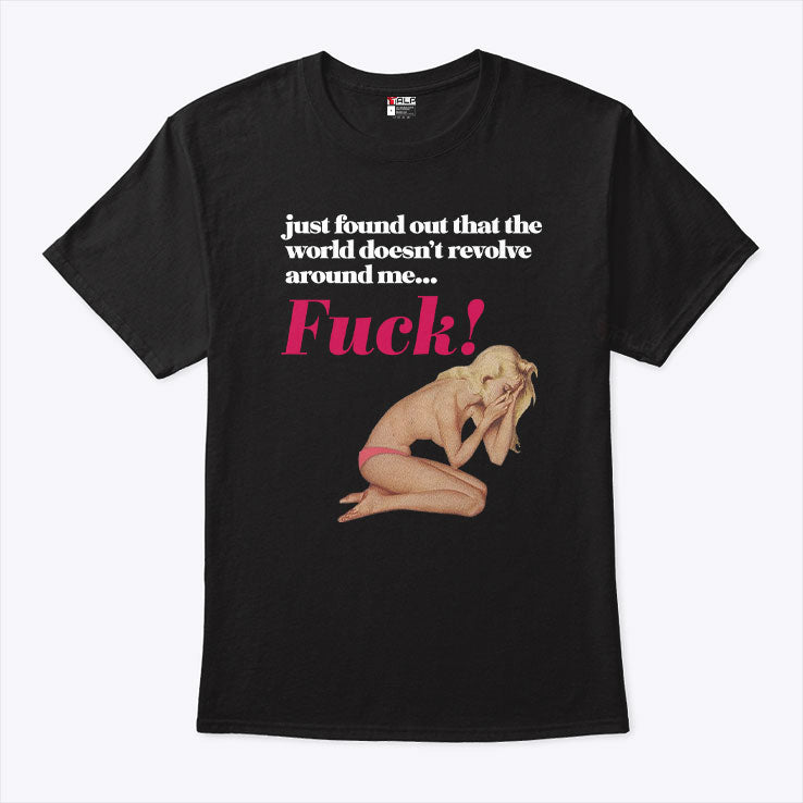 Just Found Out That The World Doesn’t Revolve Around Me Fuck T Shirt
