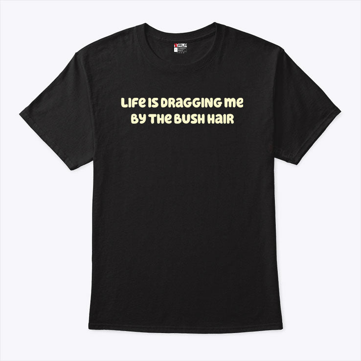 Life Is Dragging Me By The Bush Hair T Shirt