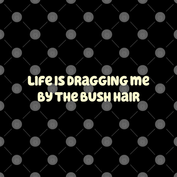 Life Is Dragging Me By The Bush Hair T Shirt