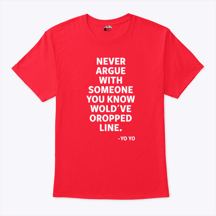 Never Argue With Someone You Know Would’ve Dropped Line T Shirt