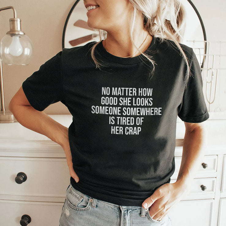 No Matter How Good She Looks Someone Somewhere Is Tired Of Her Crap Shirt
