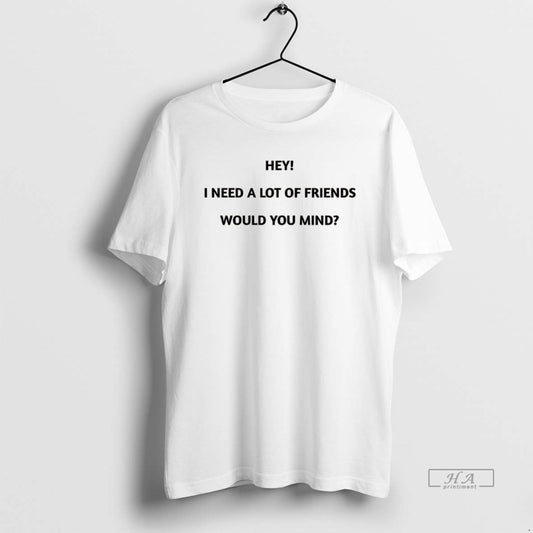 Official Hey I Need A Lot Of Friends Would You Mind Meme - clothing by TeeHivey.com