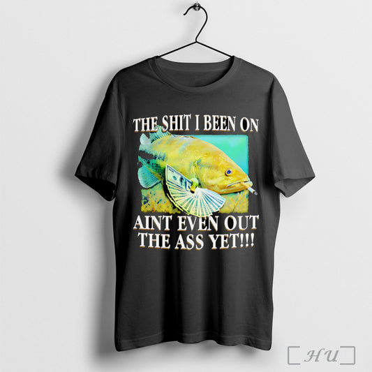 Officials The Shit I Been On Aint Even Out The Ass Yet T Shirt