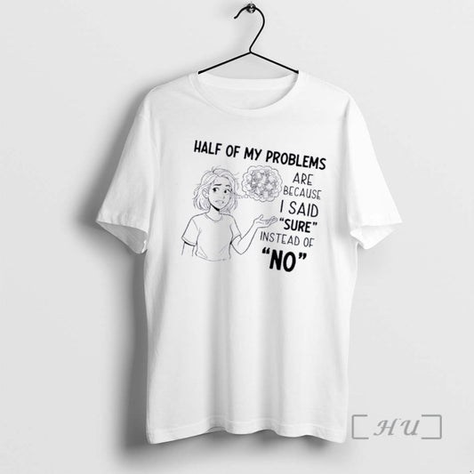 Women Half Of My Problems Are Because I Said Sure Instead Of No - clothing by TeeHivey.com