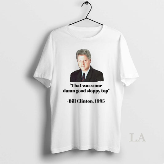 Original Bill Clinton 1995 That Was Some Damn Good Sloppy Top - clothing by TeeHivey.com