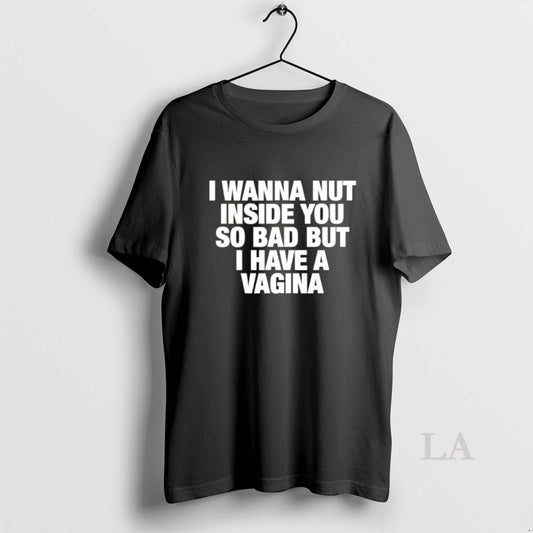 Original I Wanna Nut Inside You So Bad But I Have A Vagina