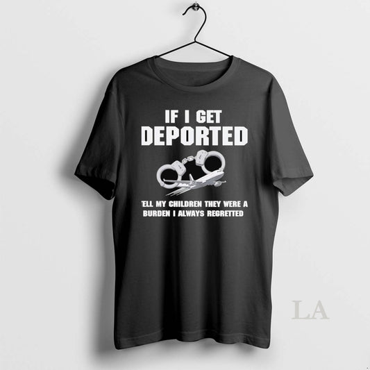 Original If I Get Deported Tell My Children They Were A Burden I Always Regretted - clothing by TeeHivey.com