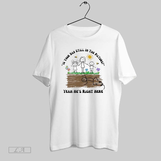 Original Is Your Dad Still In The Picture Yeah Hes Right Here T Shirt