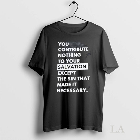 Original You Contribute Nothing To Your Salvation Except The Sin That Made It Necessary - clothing by TeeHivey.com