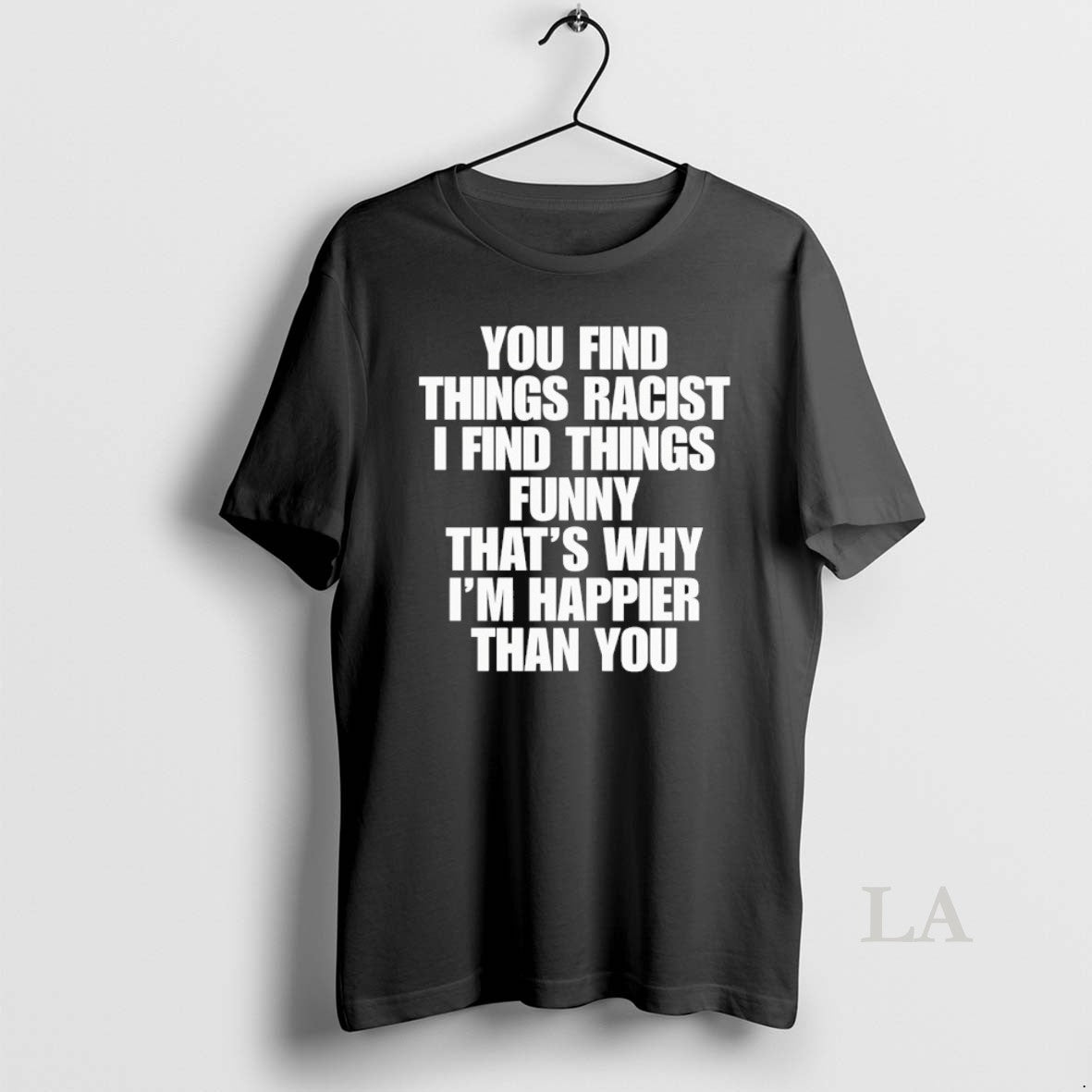 Original You Find Things Racist I Find Things Funny Thats Why Im Happier Than You - clothing by TeeHivey.com