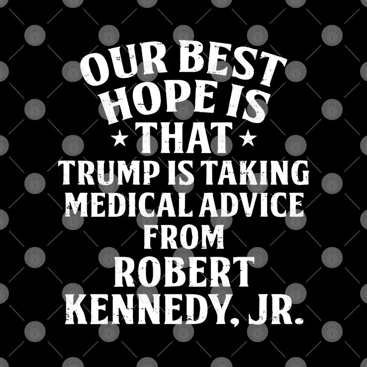 Our Best Hope Is That He Is Taking Medical Advice From Robert Kennedy Jr T Shirt