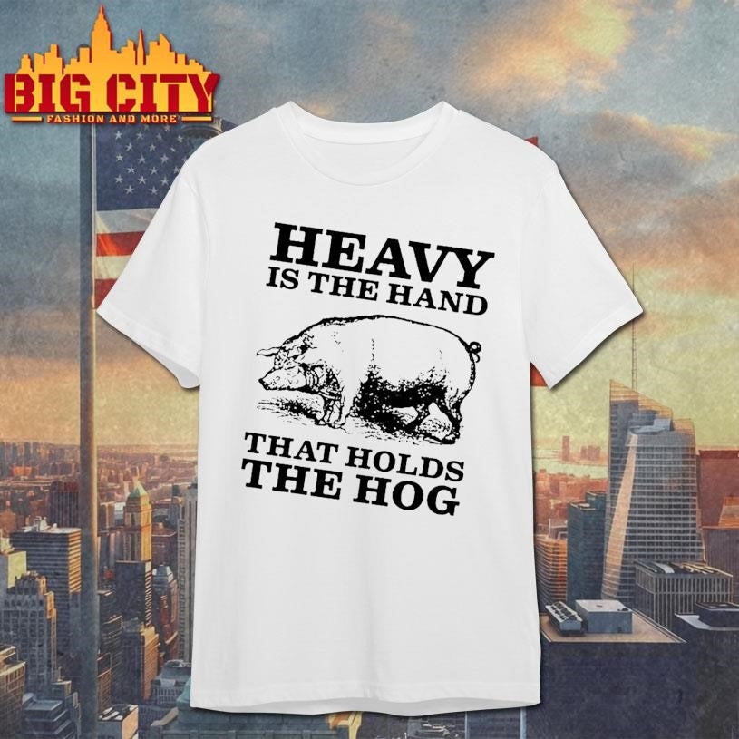 Pig Heavy Is The Hand That Holds The Hog Shirt