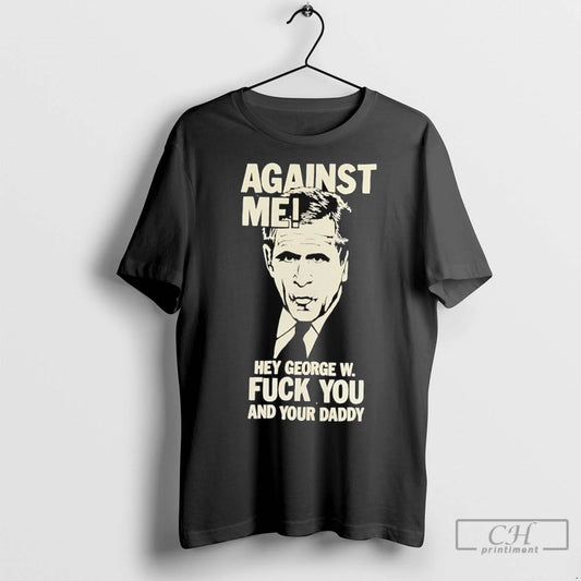 Premium Against Me Hey George W Bush Fuck You And Your Daddy T Shirts