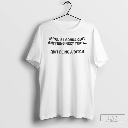 Premium If Youre Going To Quit Anything Next Year Quit Being A Bitch T Shirts - clothing by TeeHivey.com