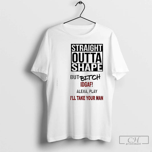 Premium Straight Outta Shape But Bitch Idgaf Alexa Play Ill Take Your Man T Shirts - clothing by TeeHivey.com