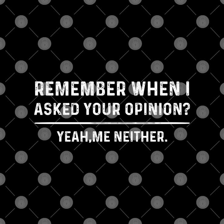 Remember When I Asked Your Opinion Yeah Me Neither T Shirt