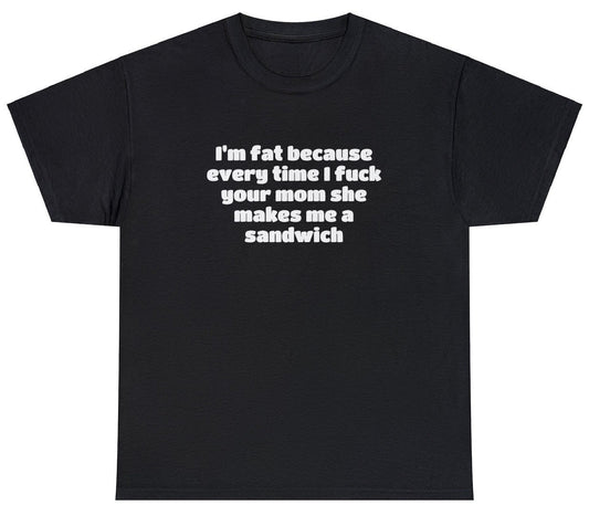 AAA Fat Because I Fuck Your Mom She Makes Me Sandwich T Shirt