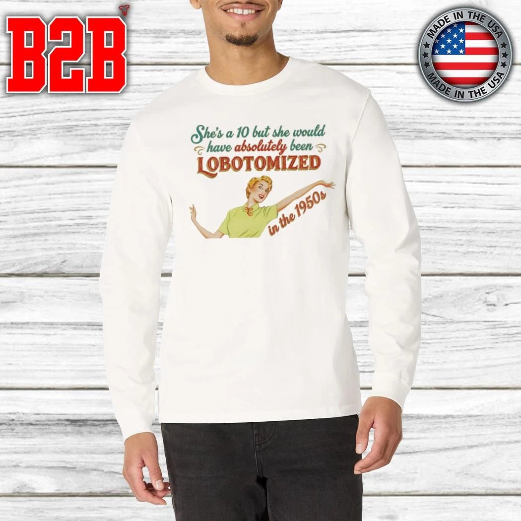She’s A 10 But She Would Have Absolutely Been Lobotomized In The 1950s Shirt