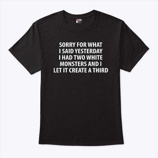 Sorry For What I Said Yesterday I Had Two White Monsters And I Let It Create A Third Shirt