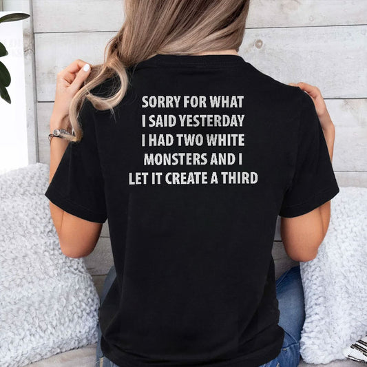 Sorry for What I Said Yesterday I Had Two White Monsters T Shirt