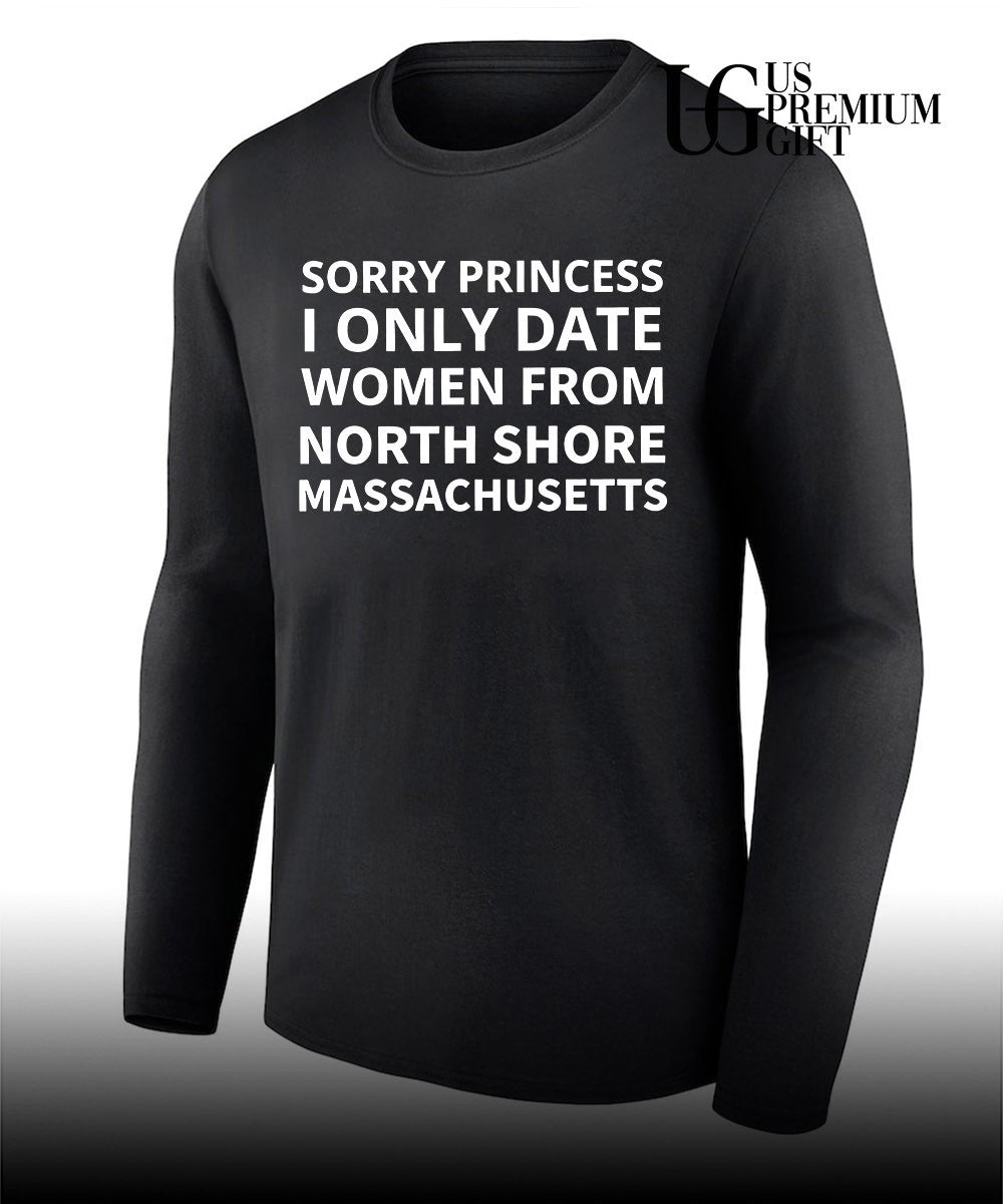 Sorry princess I only date women from north shore Massachusetts shirt