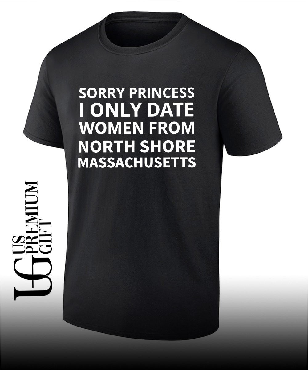 Sorry princess I only date women from north shore Massachusetts shirt