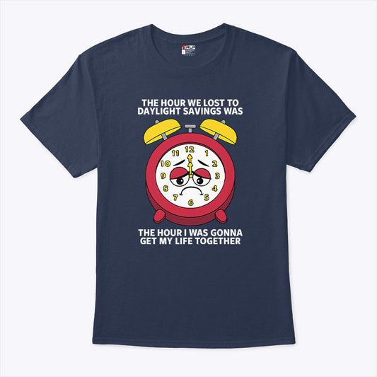 The Hour We Lost To Daylight Savings Was The Hour I Was Gonna Get My Life Together Shirt