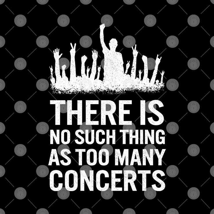 There Is No Such Thing As Too Many Concerts T Shirt
